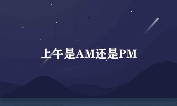 上午是AM还是PM