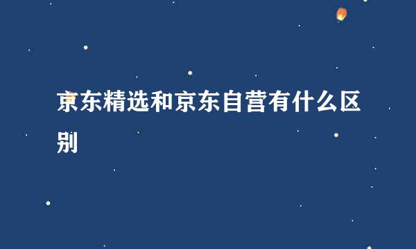 京东精选和京东自营有什么区别