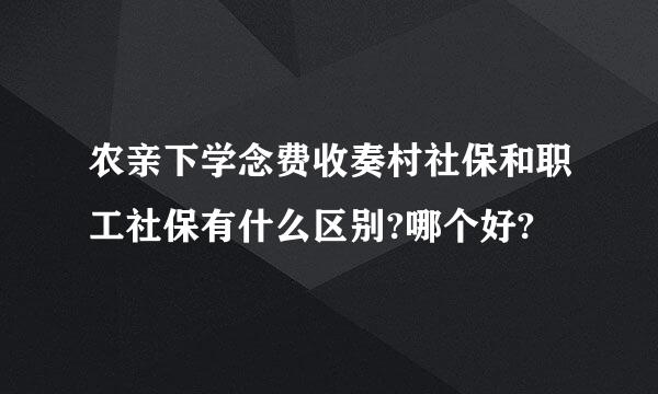 农亲下学念费收奏村社保和职工社保有什么区别?哪个好?