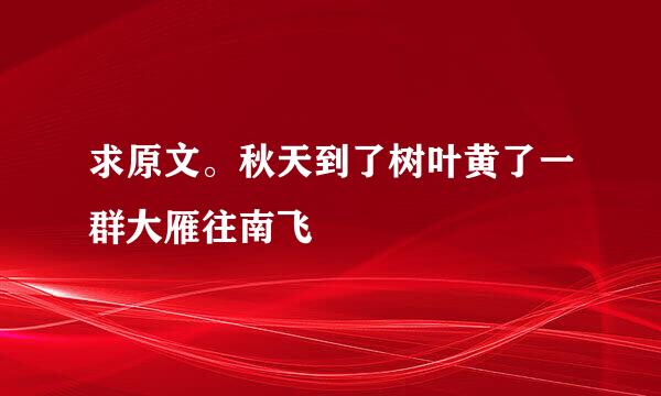 求原文。秋天到了树叶黄了一群大雁往南飞