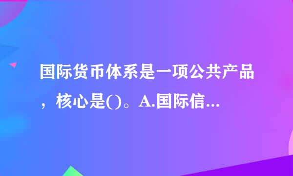 国际货币体系是一项公共产品，核心是()。A.国际信用问题B.资金C.政策D.战略