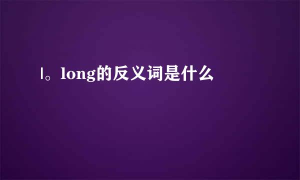 |。long的反义词是什么