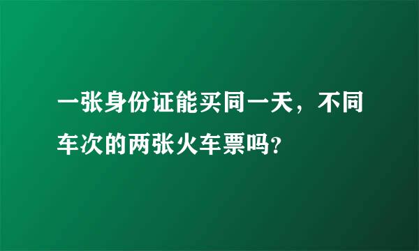 一张身份证能买同一天，不同车次的两张火车票吗？