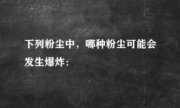 下列粉尘中，哪种粉尘可能会发生爆炸：