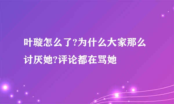 叶璇怎么了?为什么大家那么讨厌她?评论都在骂她