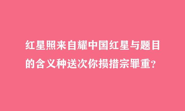 红星照来自耀中国红星与题目的含义种送次你损措宗罪重？