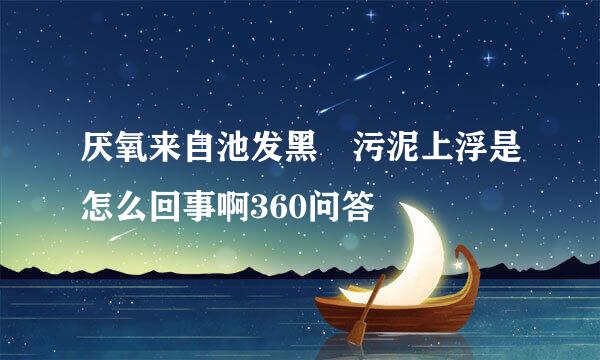 厌氧来自池发黑 污泥上浮是怎么回事啊360问答