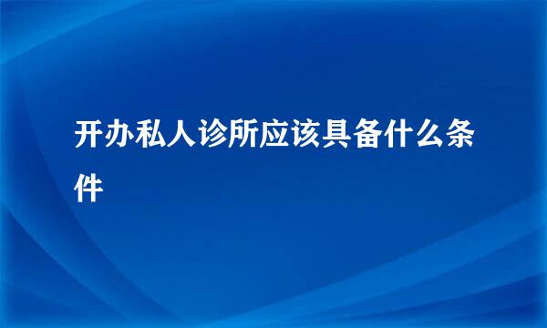 开办私人诊所应该具备什么条件