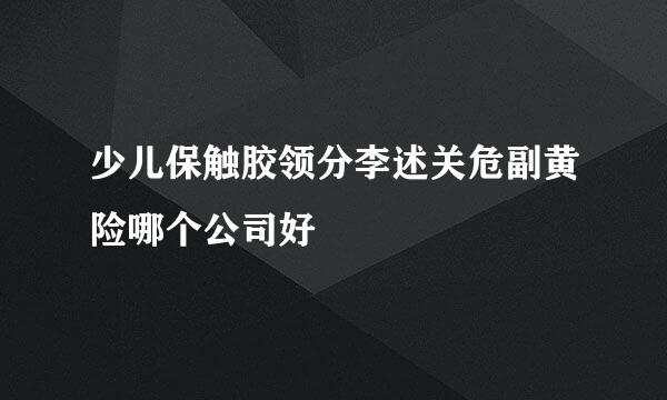 少儿保触胶领分李述关危副黄险哪个公司好