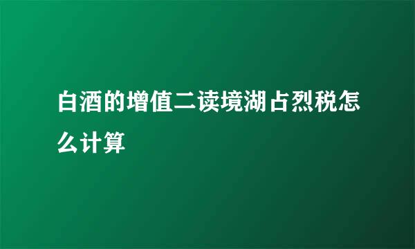 白酒的增值二读境湖占烈税怎么计算