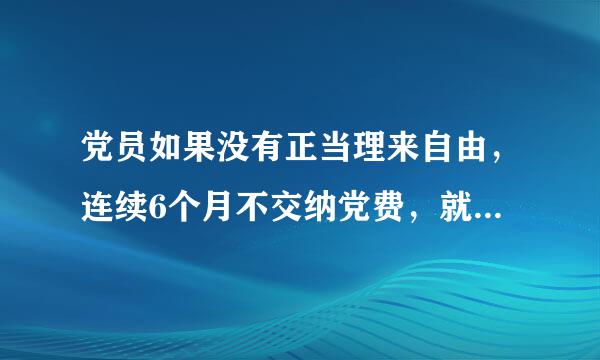 党员如果没有正当理来自由，连续6个月不交纳党费，就被认为是自行脱党。