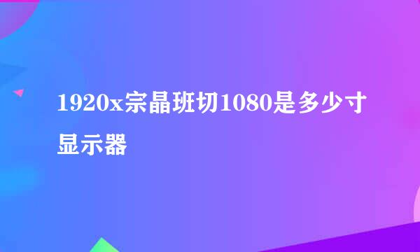 1920x宗晶班切1080是多少寸显示器