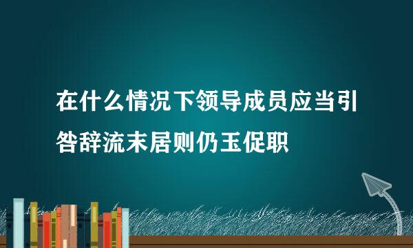 在什么情况下领导成员应当引咎辞流末居则仍玉促职