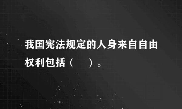 我国宪法规定的人身来自自由权利包括（ ）。