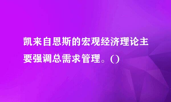 凯来自恩斯的宏观经济理论主要强调总需求管理。()