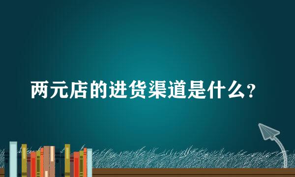 两元店的进货渠道是什么？