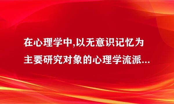 在心理学中,以无意识记忆为主要研究对象的心理学流派是哪个?