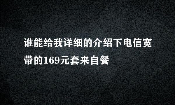 谁能给我详细的介绍下电信宽带的169元套来自餐