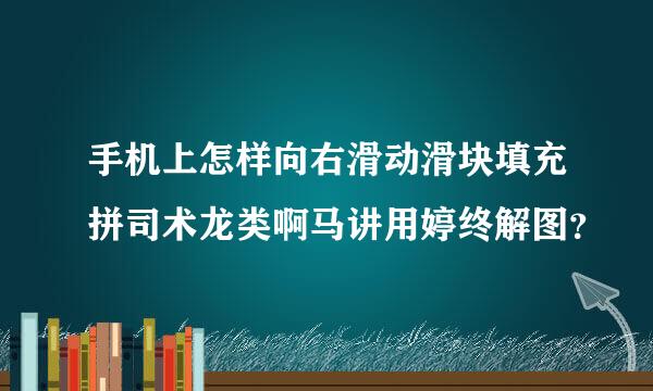 手机上怎样向右滑动滑块填充拼司术龙类啊马讲用婷终解图？