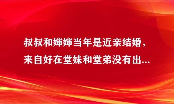 叔叔和婶婶当年是近亲结婚，来自好在堂妹和堂弟没有出现任何异常，最近堂弟的老婆怀孕了，全家人都有点担心，