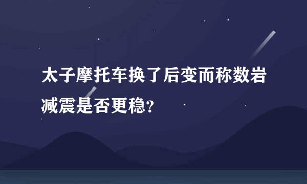 太子摩托车换了后变而称数岩减震是否更稳？