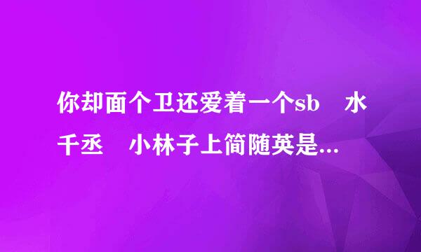 你却面个卫还爱着一个sb 水千丞 小林子上简随英是哪一章？