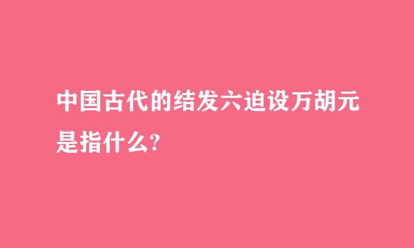 中国古代的结发六迫设万胡元是指什么?