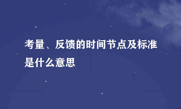 考量、反馈的时间节点及标准是什么意思