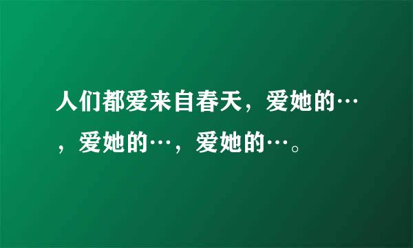 人们都爱来自春天，爱她的…，爱她的…，爱她的…。