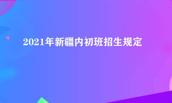 2021年新疆内初班招生规定