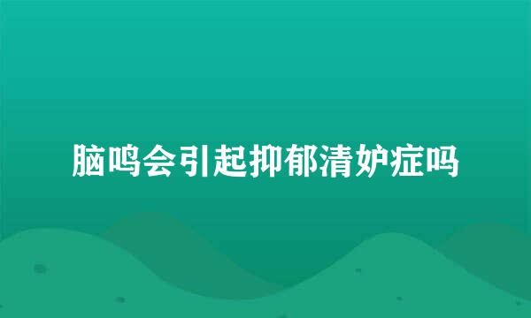 脑鸣会引起抑郁清妒症吗