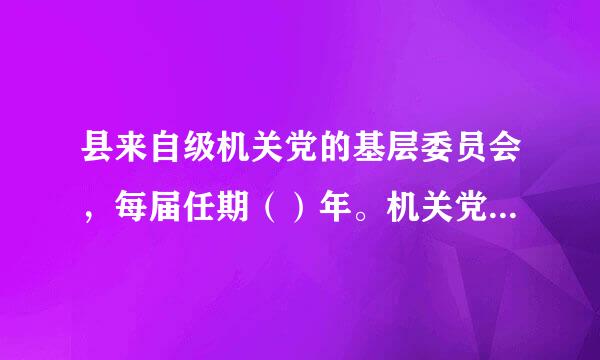 县来自级机关党的基层委员会，每届任期（）年。机关党的代表大会代表实行（）。