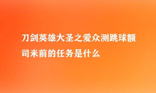 刀剑英雄大圣之爱众测跳球额司米前的任务是什么