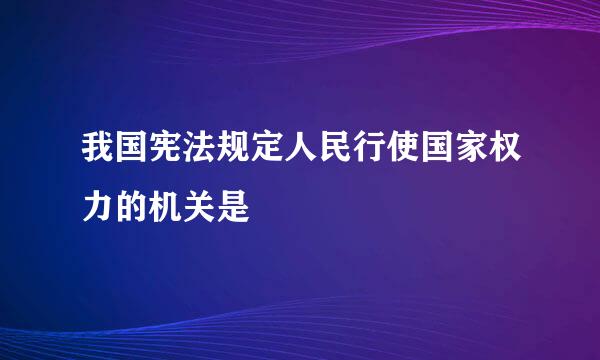 我国宪法规定人民行使国家权力的机关是