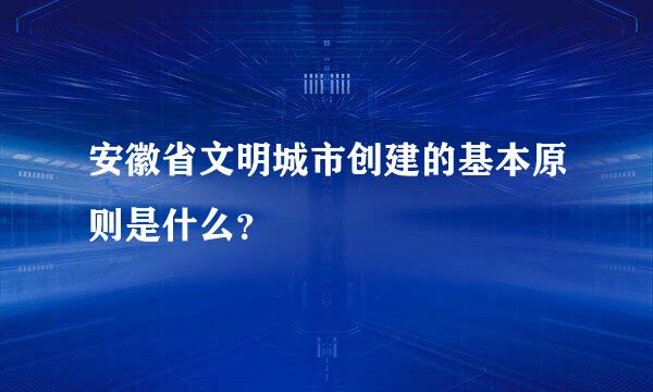 安徽省文明城市创建的基本原则是什么？