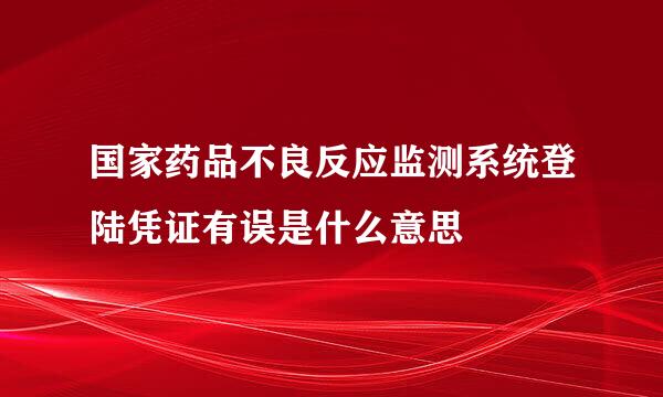 国家药品不良反应监测系统登陆凭证有误是什么意思