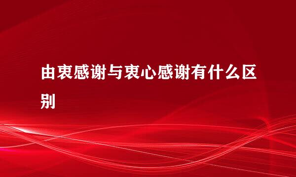 由衷感谢与衷心感谢有什么区别