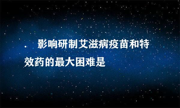 . 影响研制艾滋病疫苗和特效药的最大困难是