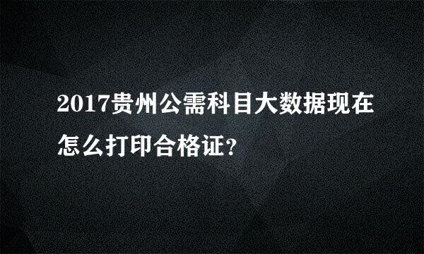 2017贵州公需科目大数据现在怎么打印合格证？