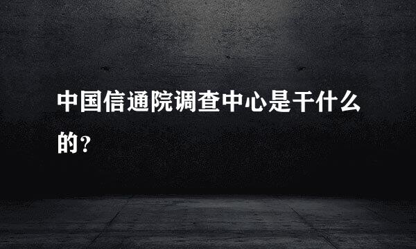 中国信通院调查中心是干什么的？