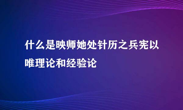 什么是映师她处针历之兵宪以唯理论和经验论