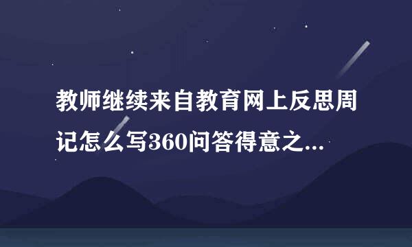 教师继续来自教育网上反思周记怎么写360问答得意之处和遗憾之处