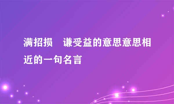 满招损 谦受益的意思意思相近的一句名言