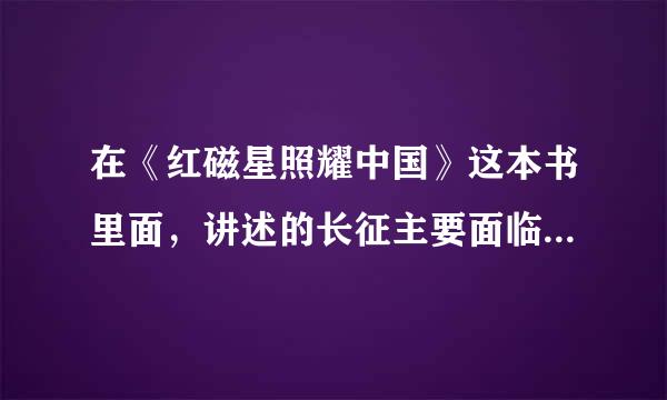 在《红磁星照耀中国》这本书里面，讲述的长征主要面临的困难有哪一些？