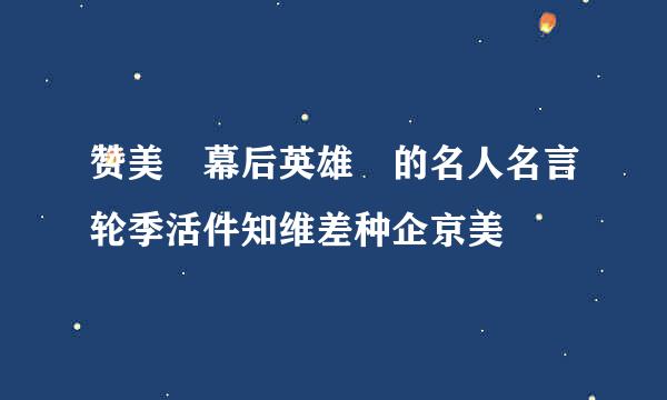 赞美 幕后英雄 的名人名言轮季活件知维差种企京美