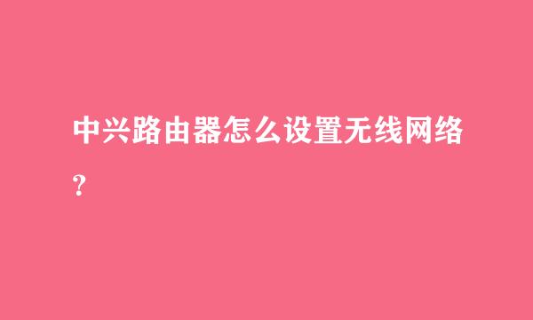 中兴路由器怎么设置无线网络？