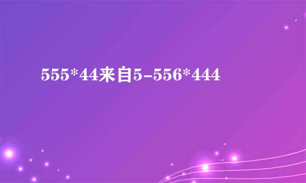 555*44来自5-556*444