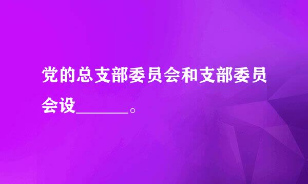 党的总支部委员会和支部委员会设______。