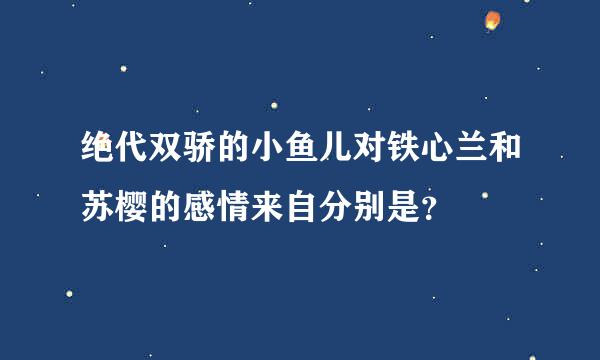 绝代双骄的小鱼儿对铁心兰和苏樱的感情来自分别是？