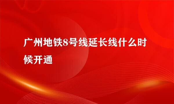 广州地铁8号线延长线什么时候开通